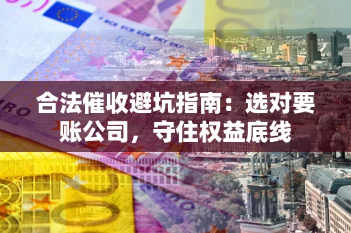 北京合法催收避坑指南：选对要账公司，守住权益底线
