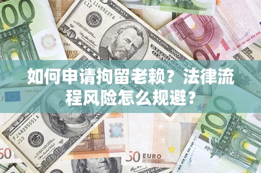 北京如何申请拘留老赖？法律流程风险怎么规避？