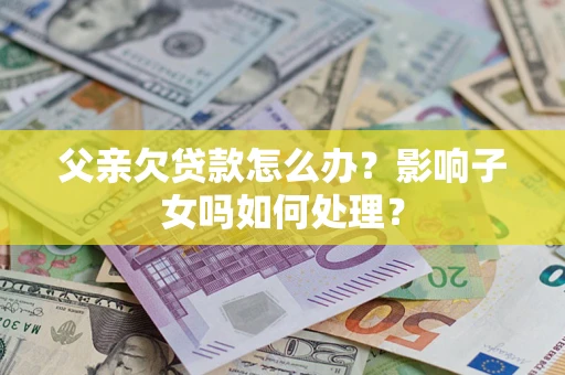 北京父亲欠贷款怎么办？影响子女吗如何处理？