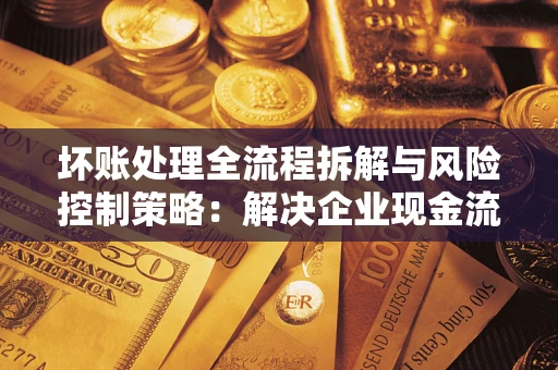 北京坏账处理全流程拆解与风险控制策略：解决企业现金流顽疾的实战指南
