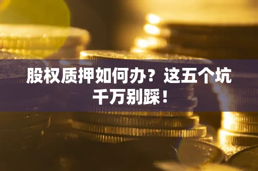 北京股权质押如何办？这五个坑千万别踩！