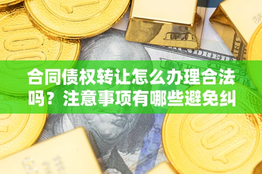 北京合同债权转让怎么办理合法吗？注意事项有哪些避免纠纷？