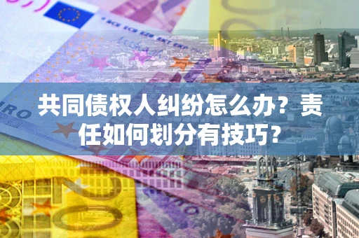 北京共同债权人纠纷怎么办？责任如何划分有技巧？