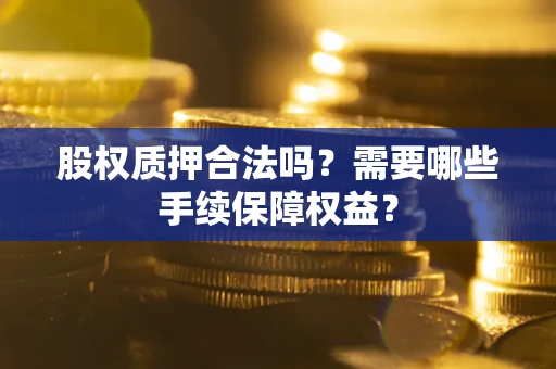 北京股权质押合法吗？需要哪些手续保障权益？