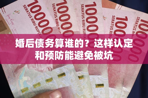 北京婚后债务算谁的？这样认定和预防能避免被坑