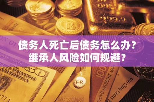北京债务人死亡后债务怎么办？继承人风险如何规避？