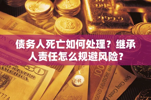 北京债务人死亡如何处理？继承人责任怎么规避风险？
