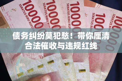 北京债务纠纷莫犯愁！带你厘清合法催收与违规红线