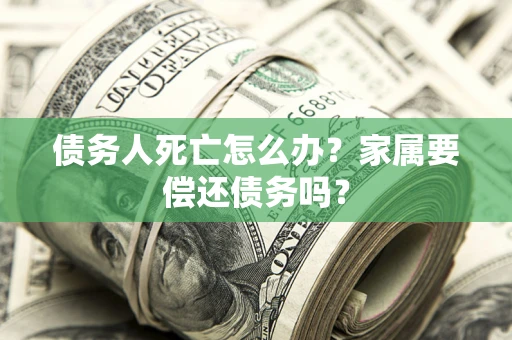 北京债务人死亡怎么办？家属要偿还债务吗？