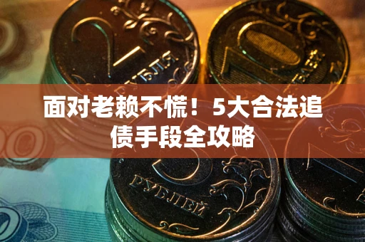 北京面对老赖不慌！5大合法追债手段全攻略
