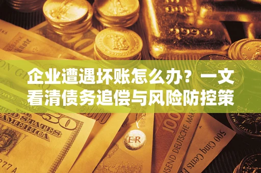 北京企业遭遇坏账怎么办？一文看清债务追偿与风险防控策略