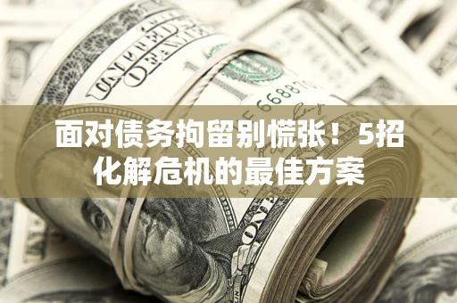 北京面对债务拘留别慌张！5招化解危机的最佳方案