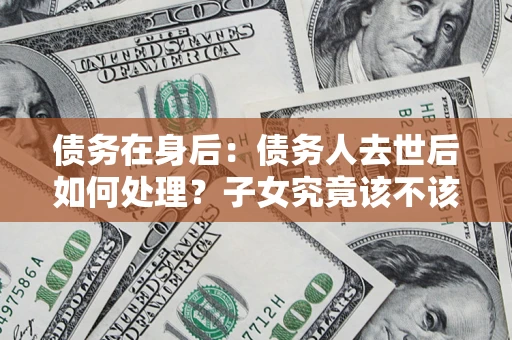 北京债务在身后：债务人去世后如何处理？子女究竟该不该还钱？