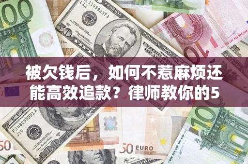 北京被欠钱后，如何不惹麻烦还能高效追款？律师教你的5步合法讨债法