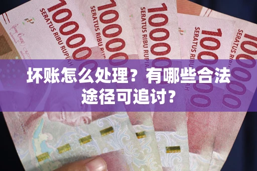 北京坏账怎么处理？有哪些合法途径可追讨？