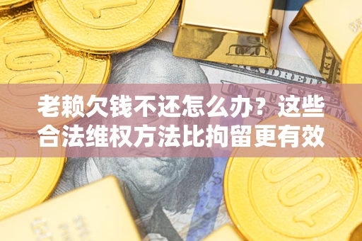北京老赖欠钱不还怎么办？这些合法维权方法比拘留更有效