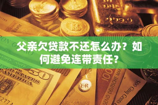 北京父亲欠贷款不还怎么办？如何避免连带责任？