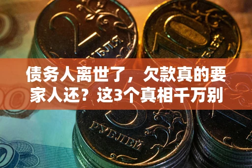 北京债务人离世了，欠款真的要家人还？这3个真相千万别弄错