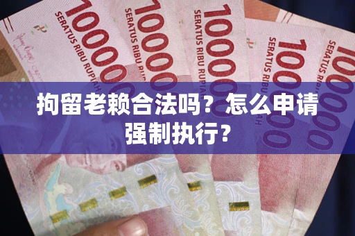 北京拘留老赖合法吗？怎么申请强制执行？