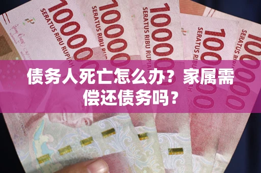北京债务人死亡怎么办？家属需偿还债务吗？