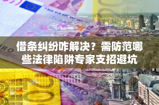 北京借条纠纷咋解决？需防范哪些法律陷阱专家支招避坑