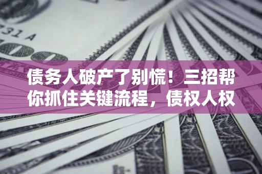 北京债务人破产了别慌！三招帮你抓住关键流程，债权人权益不再缩水