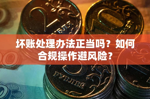 北京坏账处理办法正当吗？如何合规操作避风险？