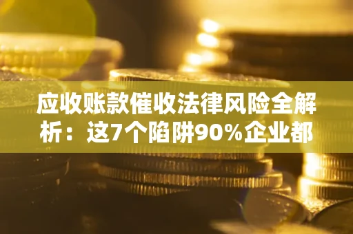 北京应收账款催收法律风险全解析：这7个陷阱90%企业都踩过（含合规应对指南）