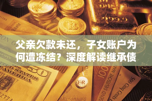 北京父亲欠款未还，子女账户为何遭冻结？深度解读继承债务迷局