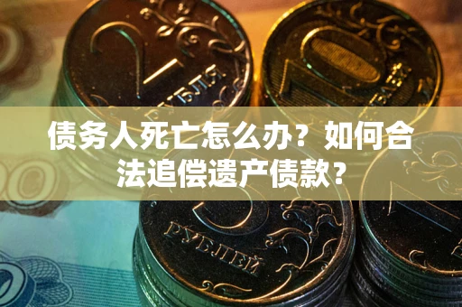 北京债务人死亡怎么办？如何合法追偿遗产债款？