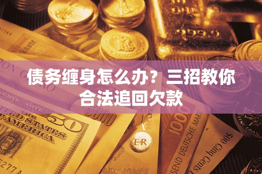 北京债务缠身怎么办？三招教你合法追回欠款