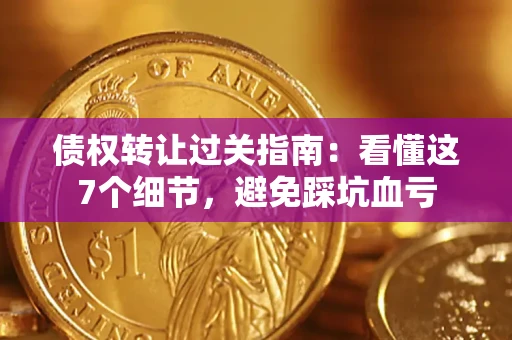 北京债权转让过关指南：看懂这7个细节，避免踩坑血亏
