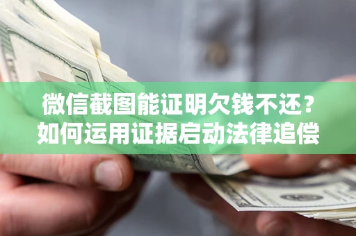 北京微信截图能证明欠钱不还？如何运用证据启动法律追偿程序？
