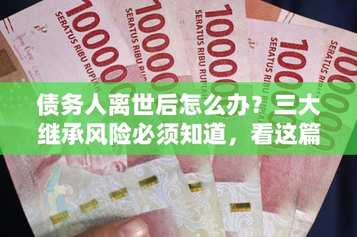 北京债务人离世后怎么办？三大继承风险必须知道，看这篇就够了