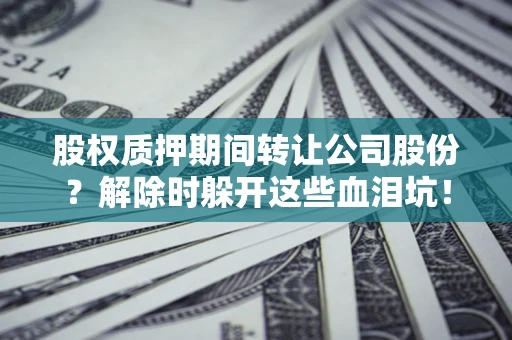 北京股权质押期间转让公司股份？解除时躲开这些血泪坑！