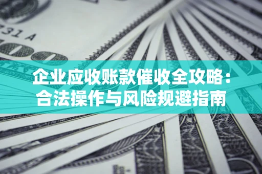 北京企业应收账款催收全攻略：合法操作与风险规避指南