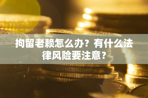 北京拘留老赖怎么办？有什么法律风险要注意？