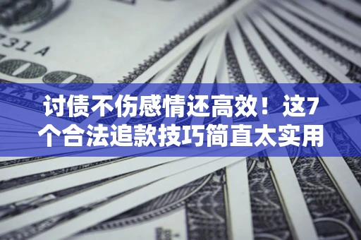 北京讨债不伤感情还高效！这7个合法追款技巧简直太实用