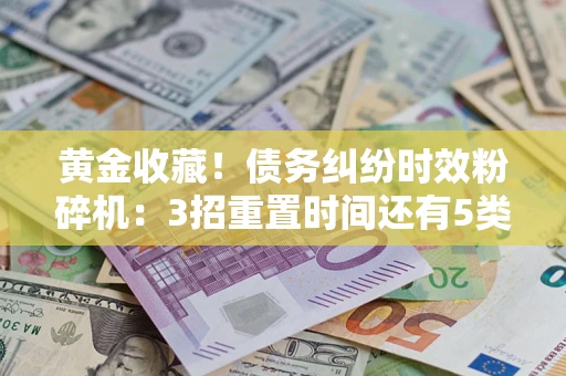 北京黄金收藏！债务纠纷时效粉碎机：3招重置时间还有5类不设年限的特殊债务