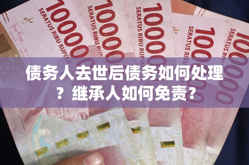 北京债务人去世后债务如何处理？继承人如何免责？