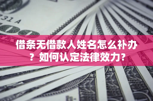 北京借条无借款人姓名怎么补办？如何认定法律效力？