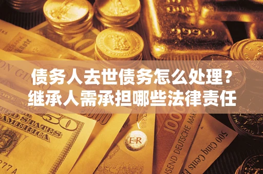 北京债务人去世债务怎么处理？继承人需承担哪些法律责任？