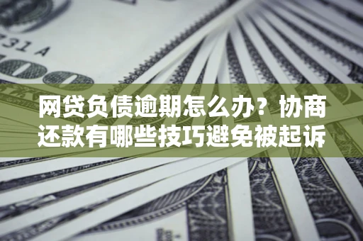 北京网贷负债逾期怎么办？协商还款有哪些技巧避免被起诉？