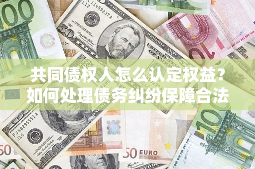 北京共同债权人怎么认定权益？如何处理债务纠纷保障合法权益？