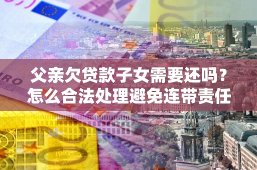 北京父亲欠贷款子女需要还吗？怎么合法处理避免连带责任？