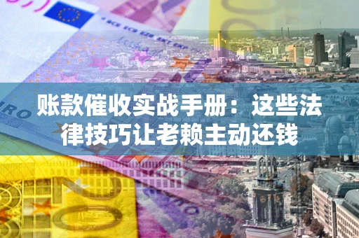 北京账款催收实战手册：这些法律技巧让老赖主动还钱
