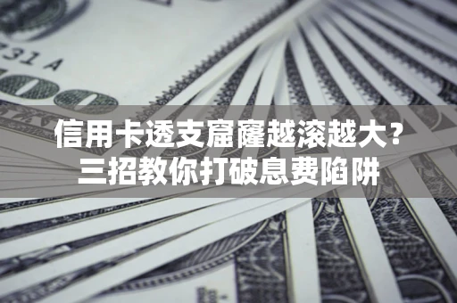 北京信用卡透支窟窿越滚越大？三招教你打破息费陷阱