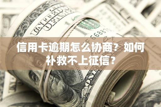北京信用卡逾期怎么协商？如何补救不上征信？