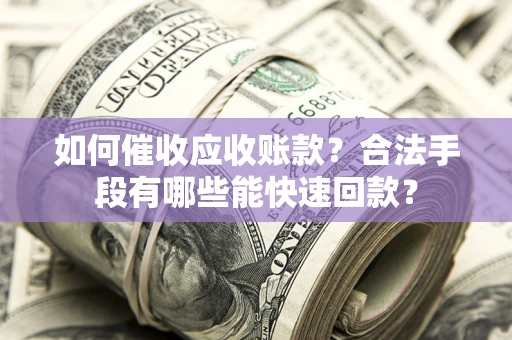 北京如何催收应收账款？合法手段有哪些能快速回款？