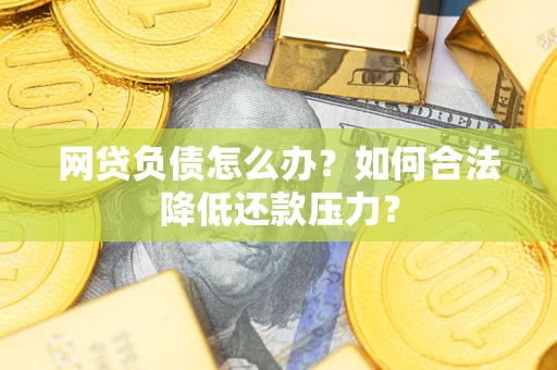 北京网贷负债怎么办？如何合法降低还款压力？